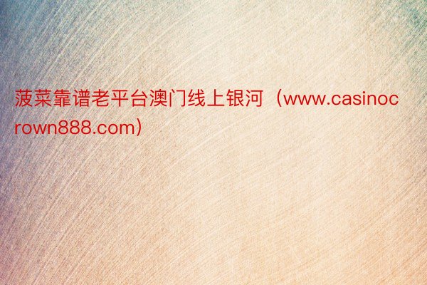 菠菜靠谱老平台澳门线上银河（www.casinocrown888.com）