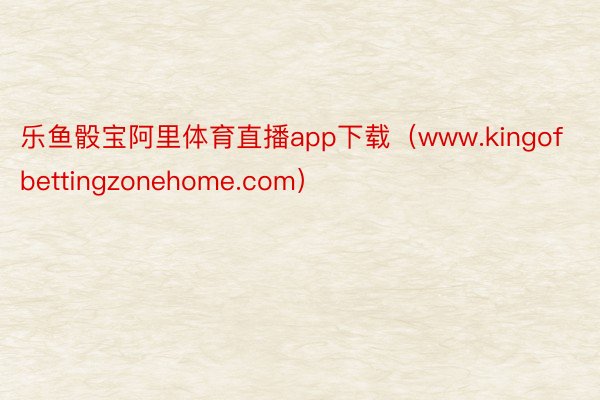 乐鱼骰宝阿里体育直播app下载（www.kingofbettingzonehome.com）