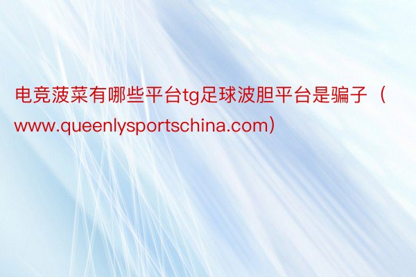 电竞菠菜有哪些平台tg足球波胆平台是骗子（www.queenlysportschina.com）