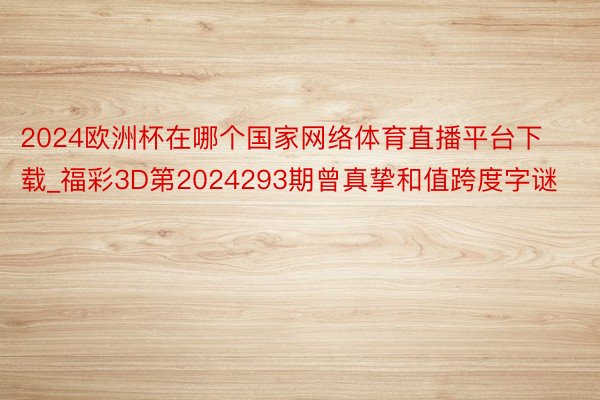 2024欧洲杯在哪个国家网络体育直播平台下载_福彩3D第2024293期曾真挚和值跨度字谜