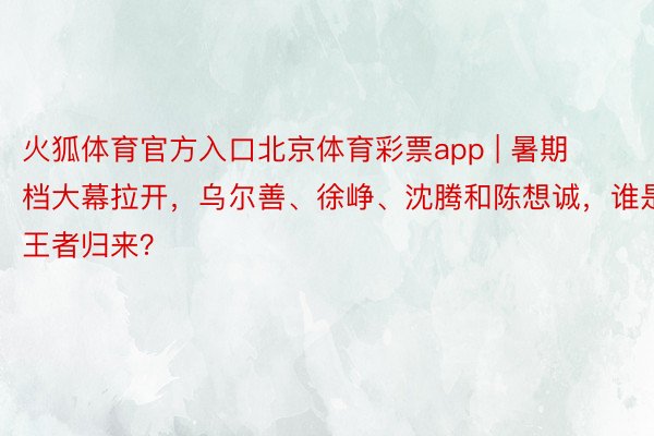 火狐体育官方入口北京体育彩票app | 暑期档大幕拉开，乌尔善、徐峥、沈腾和陈想诚，谁是王者归来？