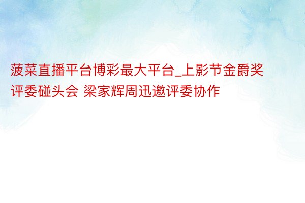 菠菜直播平台博彩最大平台_上影节金爵奖评委碰头会 梁家辉周迅邀评委协作