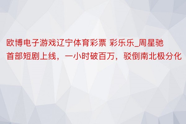 欧博电子游戏辽宁体育彩票 彩乐乐_周星驰首部短剧上线，一小时破百万，驳倒南北极分化