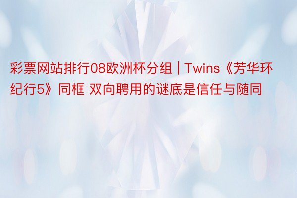 彩票网站排行08欧洲杯分组 | Twins《芳华环纪行5》同框 双向聘用的谜底是信任与随同