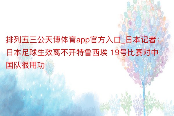 排列五三公天博体育app官方入口_日本记者：日本足球生效离不开特鲁西埃 19号比赛对中国队很用功