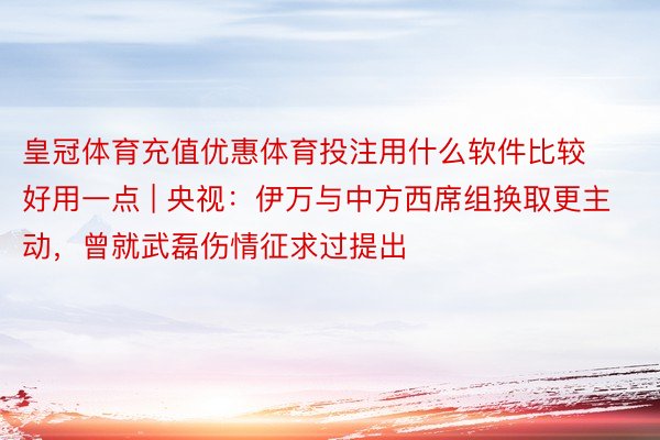 皇冠体育充值优惠体育投注用什么软件比较好用一点 | 央视：伊万与中方西席组换取更主动，曾就武磊伤情征求过提出