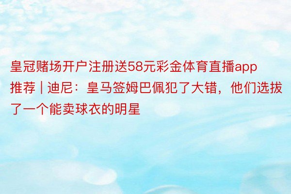 皇冠赌场开户注册送58元彩金体育直播app推荐 | 迪尼：皇马签姆巴佩犯了大错，他们选拔了一个能卖球衣的明星