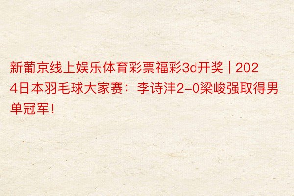 新葡京线上娱乐体育彩票福彩3d开奖 | 2024日本羽毛球大家赛：李诗沣2-0梁峻强取得男单冠军！