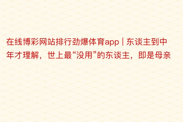 在线博彩网站排行劲爆体育app | 东谈主到中年才理解，世上最“没用”的东谈主，即是母亲