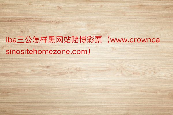 iba三公怎样黑网站赌博彩票（www.crowncasinositehomezone.com）