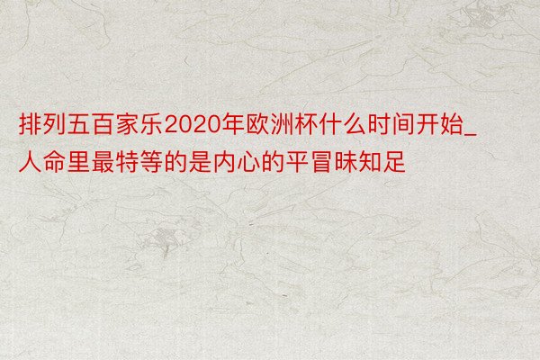 排列五百家乐2020年欧洲杯什么时间开始_人命里最特等的是内心的平冒昧知足