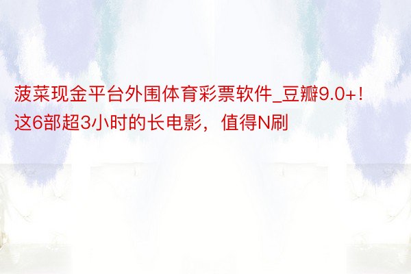 菠菜现金平台外围体育彩票软件_豆瓣9.0+！这6部超3小时的长电影，值得N刷