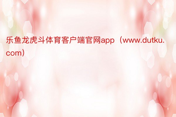 乐鱼龙虎斗体育客户端官网app（www.dutku.com）