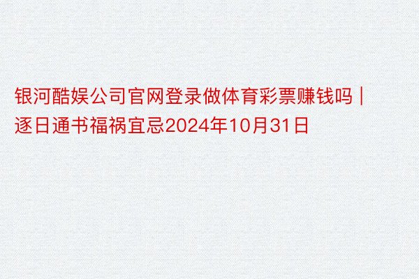 银河酷娱公司官网登录做体育彩票赚钱吗 | 逐日通书福祸宜忌2024年10月31日