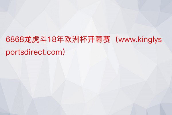 6868龙虎斗18年欧洲杯开幕赛（www.kinglysportsdirect.com）