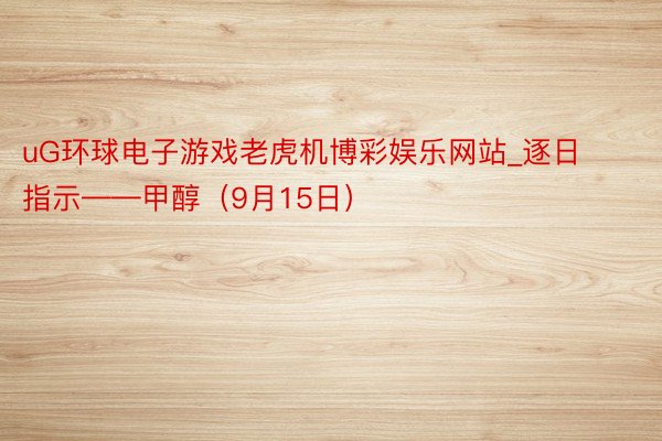 uG环球电子游戏老虎机博彩娱乐网站_逐日指示——甲醇（9月15日）