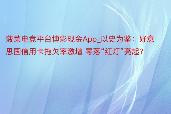 菠菜电竞平台博彩现金App_以史为鉴：好意思国信用卡拖欠率激增 零落“红灯”亮起？