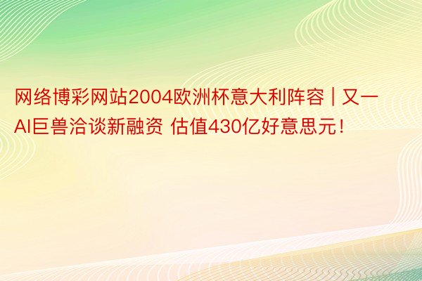 网络博彩网站2004欧洲杯意大利阵容 | 又一AI巨兽洽谈新融资 估值430亿好意思元！