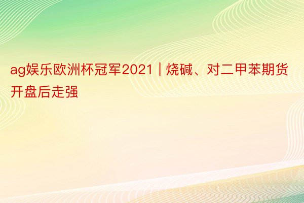 ag娱乐欧洲杯冠军2021 | 烧碱、对二甲苯期货开盘后走强