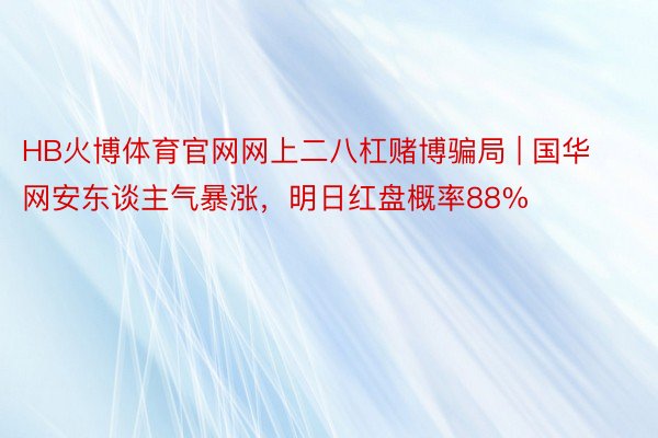 HB火博体育官网网上二八杠赌博骗局 | 国华网安东谈主气暴涨，明日红盘概率88%