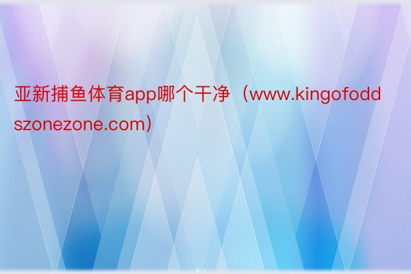 亚新捕鱼体育app哪个干净（www.kingofoddszonezone.com）