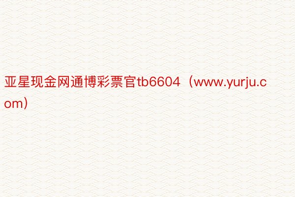 亚星现金网通博彩票官tb6604（www.yurju.com）