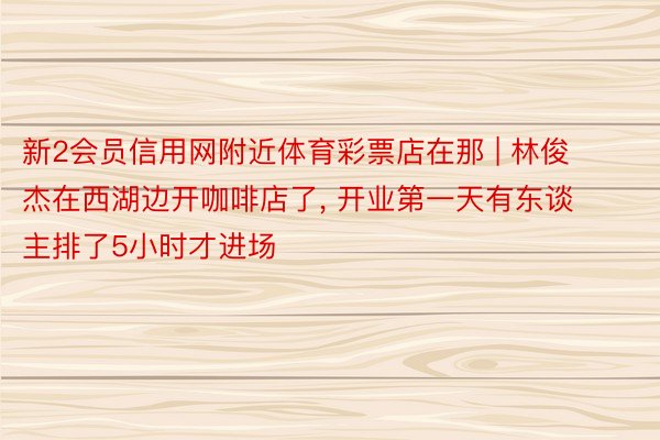 新2会员信用网附近体育彩票店在那 | 林俊杰在西湖边开咖啡店了, 开业第一天有东谈主排了5小时才进场