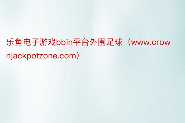 乐鱼电子游戏bbin平台外围足球（www.crownjackpotzone.com）