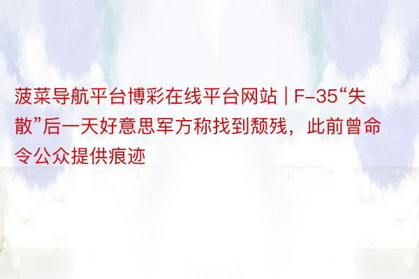 菠菜导航平台博彩在线平台网站 | F-35“失散”后一天好意思军方称找到颓残，此前曾命令公众提供痕迹