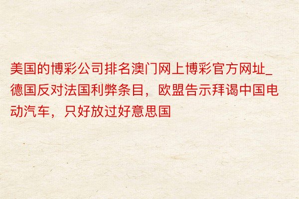 美国的博彩公司排名澳门网上博彩官方网址_德国反对法国利弊条目，欧盟告示拜谒中国电动汽车，只好放过好意思国