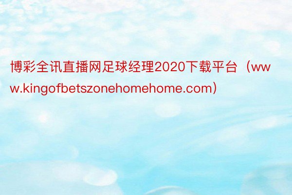 博彩全讯直播网足球经理2020下载平台（www.kingofbetszonehomehome.com）