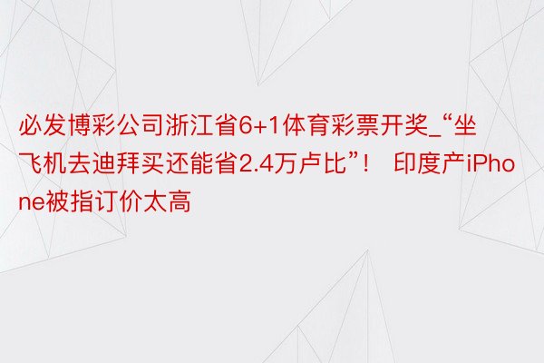 必发博彩公司浙江省6+1体育彩票开奖_“坐飞机去迪拜买还能省2.4万卢比”！ 印度产iPhone被指订价太高