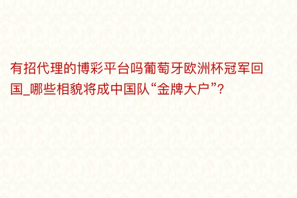 有招代理的博彩平台吗葡萄牙欧洲杯冠军回国_哪些相貌将成中国队“金牌大户”？