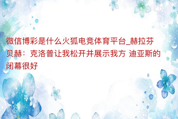 微信博彩是什么火狐电竞体育平台_赫拉芬贝赫：克洛普让我松开并展示我方 迪亚斯的闭幕很好