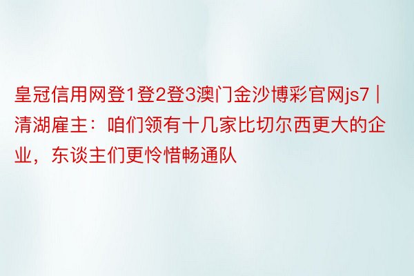 皇冠信用网登1登2登3澳门金沙博彩官网js7 | 清湖雇主：咱们领有十几家比切尔西更大的企业，东谈主们更怜惜畅通队