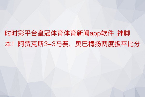 时时彩平台皇冠体育体育新闻app软件_神脚本！阿贾克斯3-3马赛，奥巴梅扬两度扳平比分