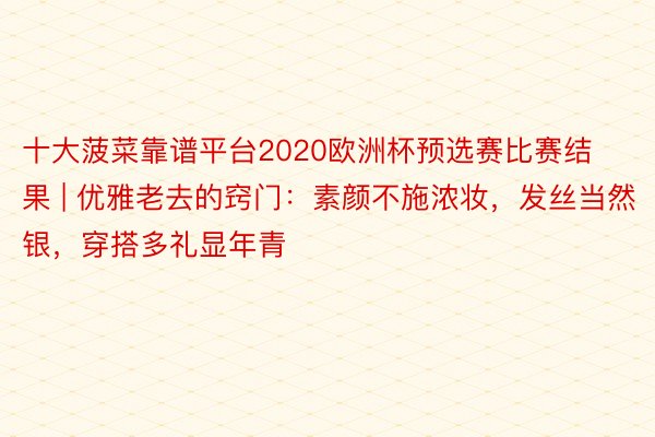 十大菠菜靠谱平台2020欧洲杯预选赛比赛结果 | 优雅老去的窍门：素颜不施浓妆，发丝当然银，穿搭多礼显年青