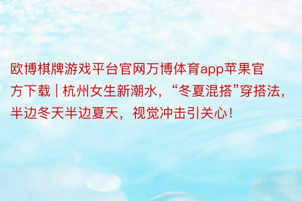 欧博棋牌游戏平台官网万博体育app苹果官方下载 | 杭州女生新潮水，“冬夏混搭”穿搭法，半边冬天半边夏天，视觉冲击引关心！