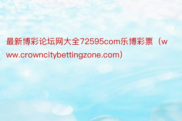 最新博彩论坛网大全72595com乐博彩票（www.crowncitybettingzone.com）