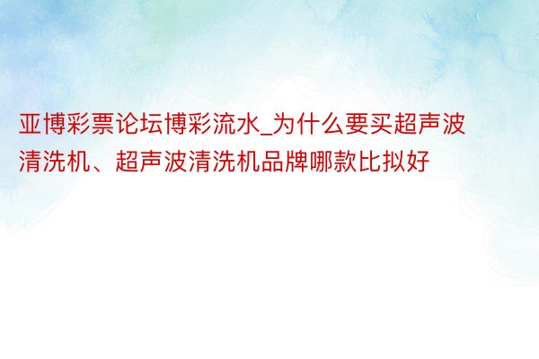 亚博彩票论坛博彩流水_为什么要买超声波清洗机、超声波清洗机品牌哪款比拟好