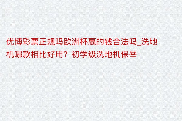 优博彩票正规吗欧洲杯赢的钱合法吗_洗地机哪款相比好用？初学级洗地机保举