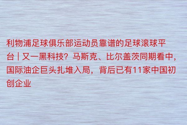 利物浦足球俱乐部运动员靠谱的足球滚球平台 | 又一黑科技？马斯克、比尔盖茨同期看中，国际油企巨头扎堆入局，背后已有11家中国初创企业