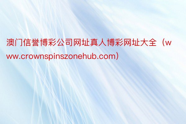 澳门信誉博彩公司网址真人博彩网址大全（www.crownspinszonehub.com）