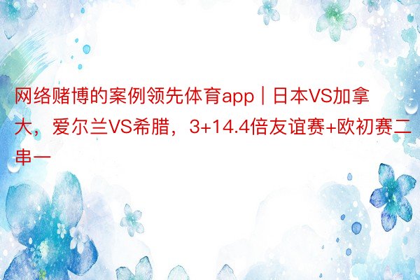 网络赌博的案例领先体育app | 日本VS加拿大,爱尔兰VS希腊,3+14.4倍友谊赛+欧初赛二串一