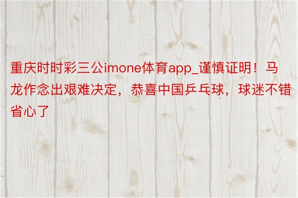 重庆时时彩三公imone体育app_谨慎证明!马龙作念出艰难决定,恭喜中国乒乓球,球迷不错省心了
